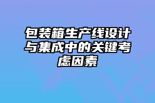 包裝箱生產(chǎn)線設(shè)計與集成中的關(guān)鍵考慮因素