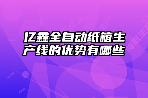 億鑫全自動紙箱生產(chǎn)線的優(yōu)勢有哪些