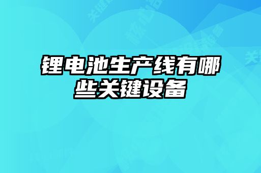 鋰電池生產(chǎn)線有哪些關鍵設備