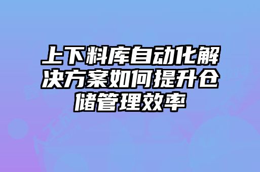 上下料庫自動化解決方案如何提升倉儲管理效率