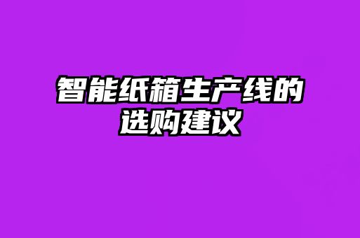 智能紙箱生產(chǎn)線的選購建議