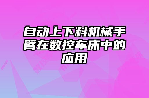 自動上下料機械手臂在數(shù)控車床中的應用