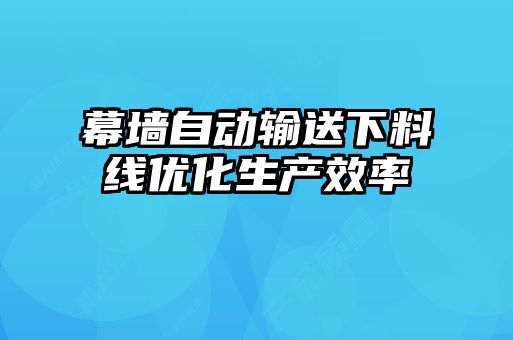 幕墻自動輸送下料線優(yōu)化生產效率