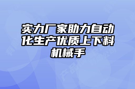 實力廠家助力自動化生產(chǎn)優(yōu)質(zhì)上下料機械手