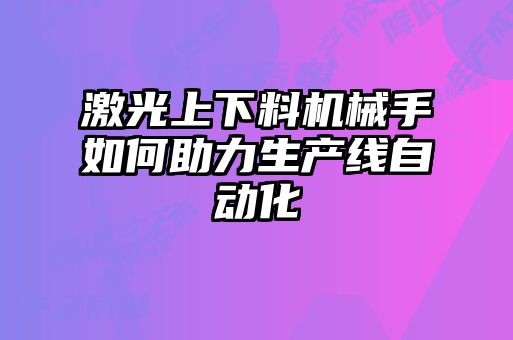 激光上下料機(jī)械手如何助力生產(chǎn)線自動(dòng)化