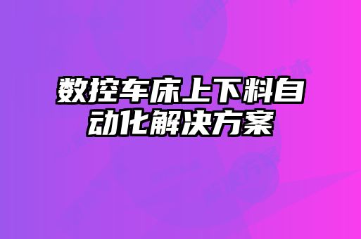 數(shù)控車床上下料自動(dòng)化解決方案