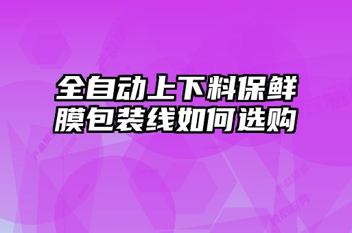 全自動(dòng)上下料保鮮膜包裝線如何選購(gòu)