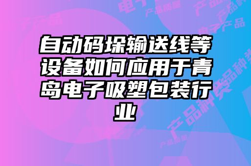 自動碼垛輸送線等設備如何應用于青島電子吸塑包裝行業(yè)