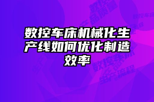 數(shù)控車床機(jī)械化生產(chǎn)線如何優(yōu)化制造效率