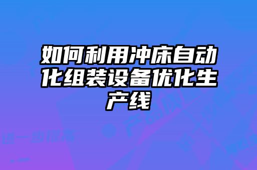 如何利用沖床自動化組裝設(shè)備優(yōu)化生產(chǎn)線