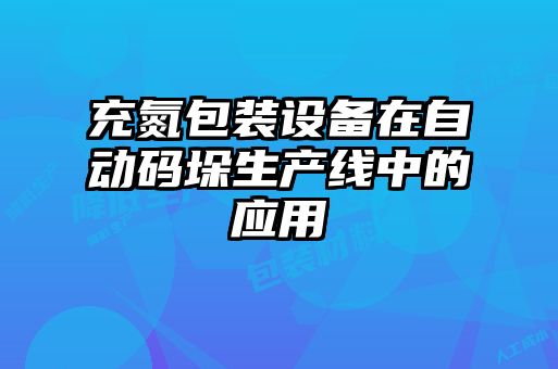 充氮包裝設備在自動碼垛生產(chǎn)線中的應用