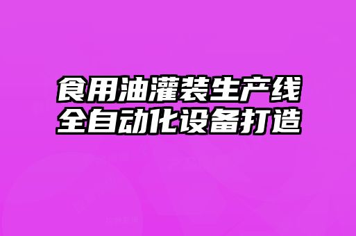 食用油灌裝生產(chǎn)線全自動(dòng)化設(shè)備打造