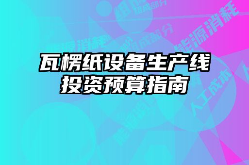 瓦楞紙?jiān)O(shè)備生產(chǎn)線投資預(yù)算指南