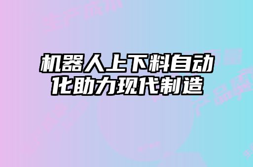 機(jī)器人上下料自動化助力現(xiàn)代制造