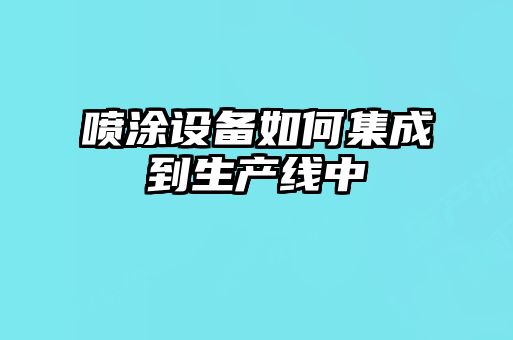 噴涂設備如何集成到生產(chǎn)線中