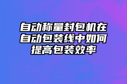 自動稱量封包機在自動包裝線中如何提高包裝效率