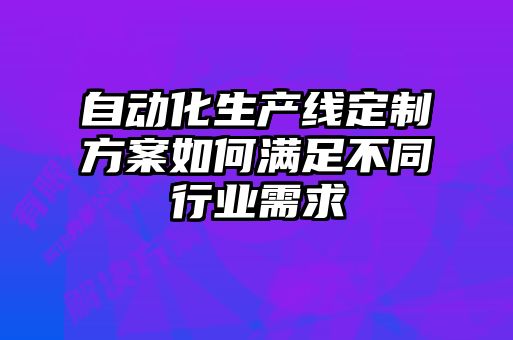 自動(dòng)化生產(chǎn)線定制方案如何滿足不同行業(yè)需求