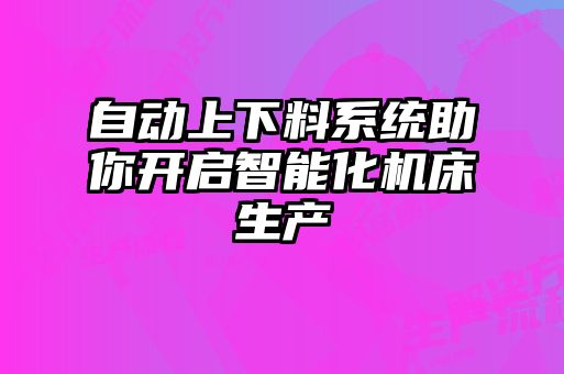 自動上下料系統(tǒng)助你開啟智能化機(jī)床生產(chǎn)