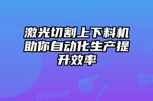 激光切割上下料機助你自動化生產(chǎn)提升效率