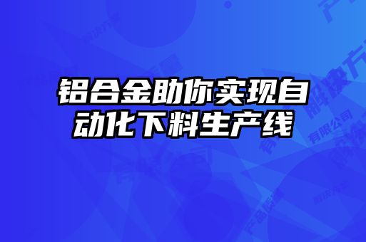 鋁合金助你實現(xiàn)自動化下料生產(chǎn)線