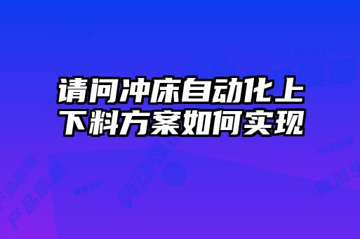 請(qǐng)問沖床自動(dòng)化上下料方案如何實(shí)現(xiàn)