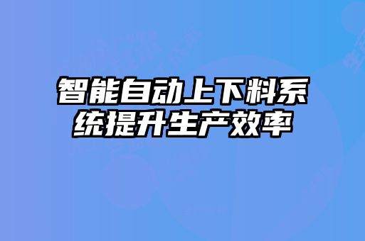 智能自動上下料系統(tǒng)提升生產(chǎn)效率