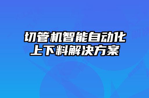 切管機(jī)智能自動化上下料解決方案