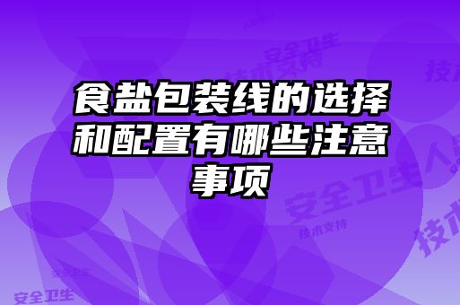 食鹽包裝線的選擇和配置有哪些注意事項