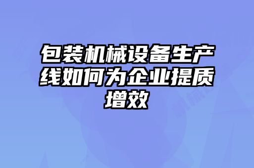 包裝機(jī)械設(shè)備生產(chǎn)線如何為企業(yè)提質(zhì)增效