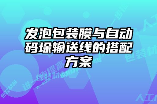 發(fā)泡包裝膜與自動碼垛輸送線的搭配方案