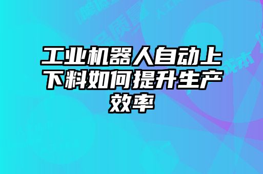 工業(yè)機(jī)器人自動(dòng)上下料如何提升生產(chǎn)效率