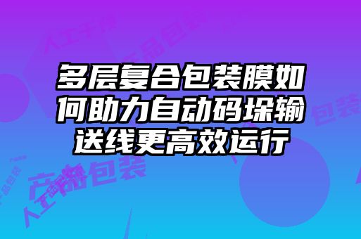 多層復合包裝膜如何助力自動碼垛輸送線更高效運行