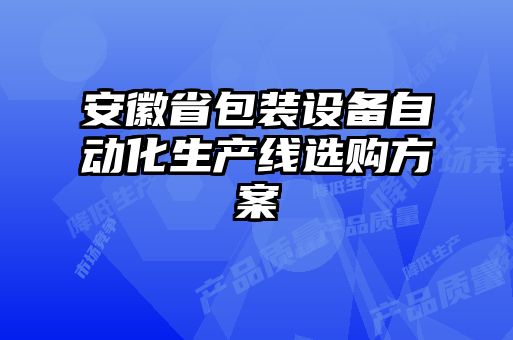 安徽省包裝設(shè)備自動(dòng)化生產(chǎn)線選購方案