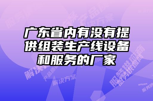 廣東省內(nèi)有沒(méi)有提供組裝生產(chǎn)線(xiàn)設(shè)備和服務(wù)的廠(chǎng)家