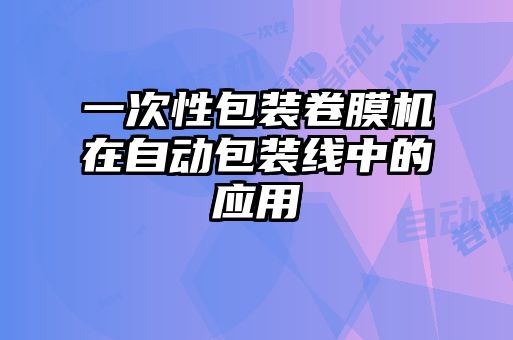 一次性包裝卷膜機在自動包裝線中的應(yīng)用