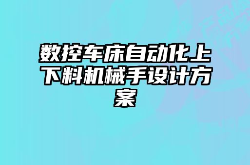 數(shù)控車(chē)床自動(dòng)化上下料機(jī)械手設(shè)計(jì)方案