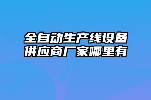 全自動生產(chǎn)線設備供應商廠家哪里有