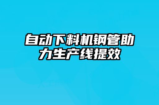 自動下料機鋼管助力生產線提效