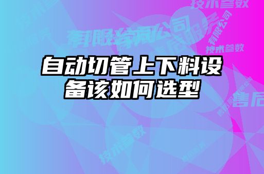 自動(dòng)切管上下料設(shè)備該如何選型