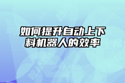 如何提升自動上下料機器人的效率