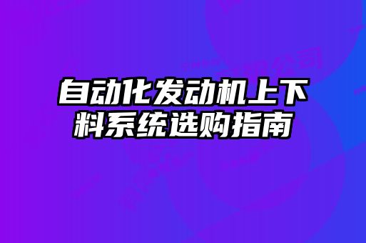 自動化發(fā)動機(jī)上下料系統(tǒng)選購指南