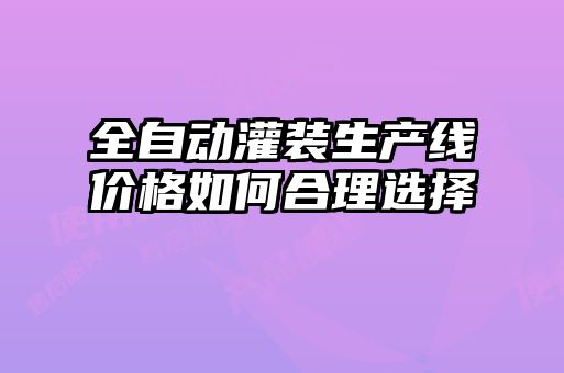 全自動灌裝生產(chǎn)線價格如何合理選擇