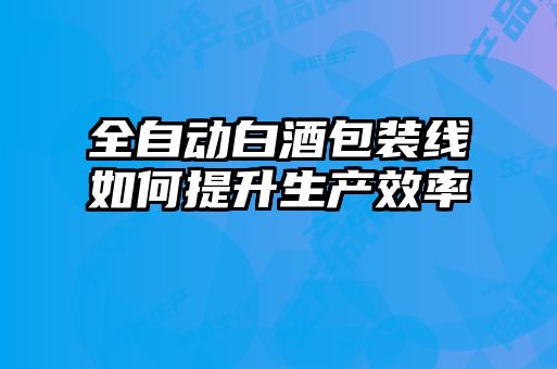 全自動白酒包裝線如何提升生產(chǎn)效率