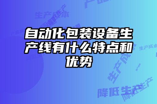 自動化包裝設備生產線有什么特點和優(yōu)勢