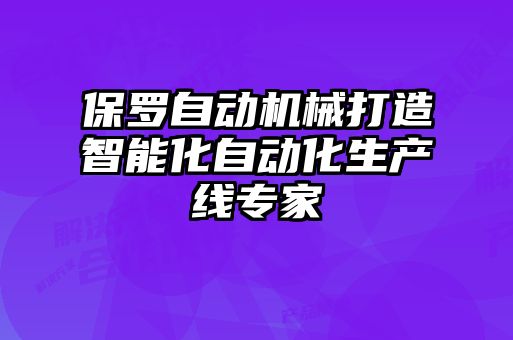 保羅自動(dòng)機(jī)械打造智能化自動(dòng)化生產(chǎn)線專家