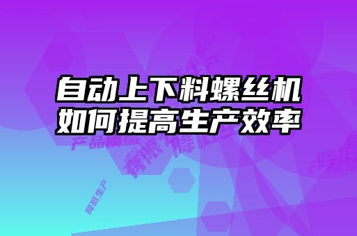 自動上下料螺絲機(jī)如何提高生產(chǎn)效率