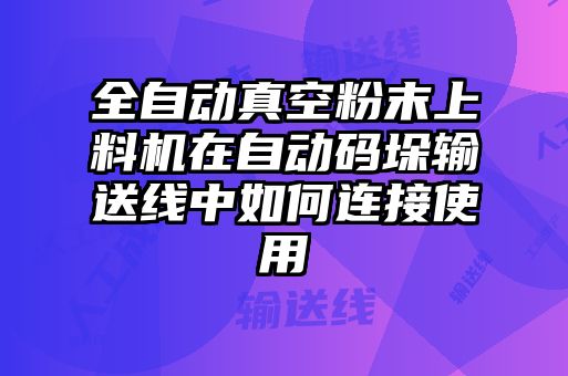 全自動(dòng)真空粉末上料機(jī)在自動(dòng)碼垛輸送線中如何連接使用