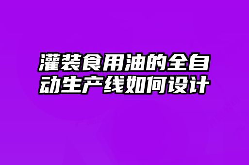 灌裝食用油的全自動生產線如何設計