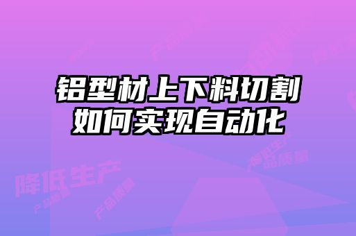 鋁型材上下料切割如何實(shí)現(xiàn)自動(dòng)化