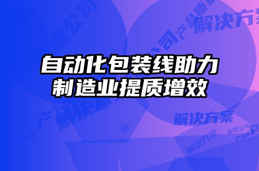 自動(dòng)化包裝線助力制造業(yè)提質(zhì)增效